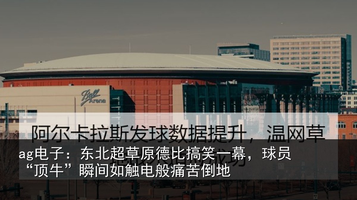 ag电子：东北超草原德比搞笑一幕，球员“顶牛”瞬间如触电般痛苦倒地