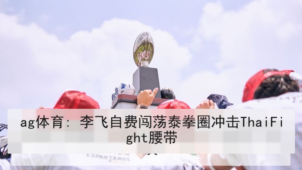 ag体育: 李飞自费闯荡泰拳圈冲击ThaiFight腰带