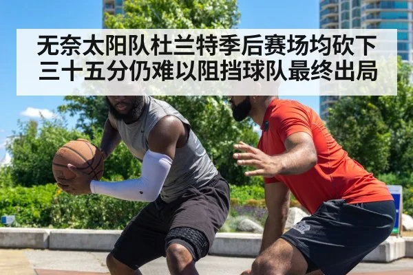 无奈太阳队杜兰特季后赛场均砍下三十五分仍难以阻挡球队最终出局