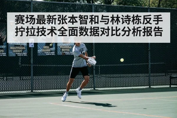 赛场最新张本智和与林诗栋反手拧拉技术全面数据对比分析报告