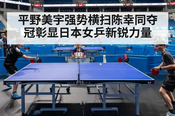 平野美宇强势横扫陈幸同夺冠彰显日本女乒新锐力量