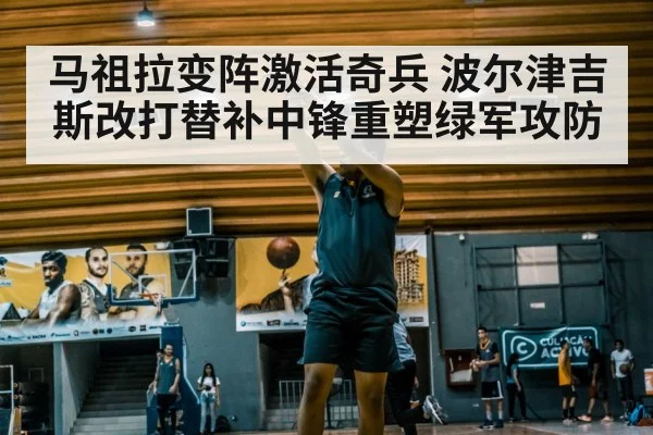 马祖拉变阵激活奇兵 波尔津吉斯改打替补中锋重塑绿军攻防