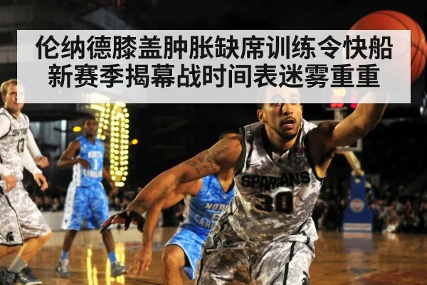 伦纳德膝盖肿胀缺席训练令快船新赛季揭幕战时间表迷雾重重